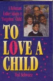 book cover of To Love a Child: A Reluctant Father Adopts a "Forgotten" Child by Ted Schwarz