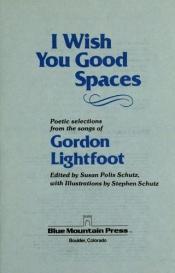 book cover of I wish you good spaces: Poetic selections from the songs of Gordon Lightfoot by Susan Polis Schutz