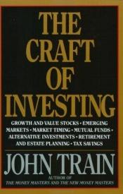 book cover of The Craft of Investing : Growth and Value Stocks, Emerging Markets, Market Timing, Mutual Funds, Alternat by John Train