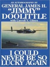 book cover of I Could Never Be So Lucky Again: An Autobiography of James H. 'Jimmy' Doolittle with Carroll V. Glines by Carroll V. Glines