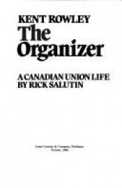 book cover of Kent Rowley : the organizer: A Canadian union life by Rick Salutin