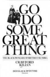 book cover of Go do some great thing: The black pioneers of British Columbia by Crawford Kilian