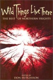 book cover of Wild Things Live There: The Best of Northern Frights by Don Hutchison