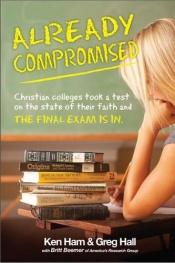 book cover of Already compromised : christian colleges took a test on the state of their faith and the final exam is in by Ken Ham