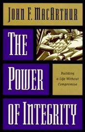 book cover of The power of integrity : building a life without compromise by John F. MacArthur