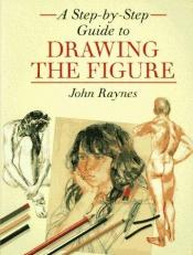 book cover of A Step-By-Step Guide to Drawing the Figure by John Raynes