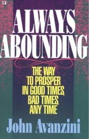book cover of Always abounding : the way to prosper in good times, bad times, any time by John Avanzini