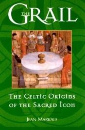 book cover of The grail : the Celtic origins of the sacred icon by Jean Markale
