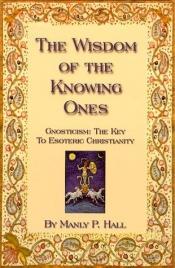 book cover of The Wisdom of the Knowing Ones: Gnosticism: The Key to Esoteric Christianity by Manly P. Hall