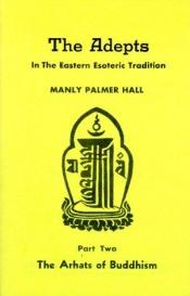 book cover of The Adepts in The Eastern Esoteric Tradition - Part 2 the arhats of buddhism by Manly P. Hall