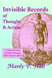 book cover of Invisible records of thought & action : a practical guide to subtle vibrations, their causes & effects by Manly P. Hall