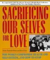 book cover of Sacrificing our selves for love : why women compromise health, and self-esteem-- and how to stop by Jane Wegscheider Hyman|The Boston Women's Health Book Collective