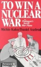 book cover of To Win a Nuclear War : The Pentagon's Secret War Plans by Michio Kaku