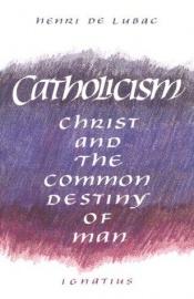 book cover of Catholicism : Christ And The Common Destiny Of Man by Henri de Lubac