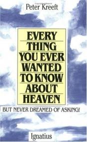 book cover of Everything you ever wanted to know about heaven, but never dreamed of asking by Peter Kreeft