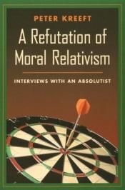 book cover of A Refutation of Moral Relativism: Interviews With an Absolutist by Peter Kreeft