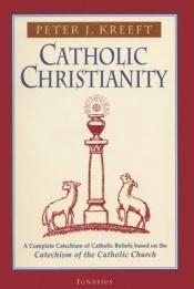book cover of Catholic Christianity: A Complete Catechism of Catholic Beliefs Based on the Catechism of the Catholic Church by Peter Kreeft