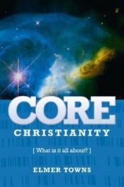 book cover of Core Christianity: What Is Christianity All About? by Elmer L. Towns