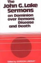book cover of The John G. Lake Sermons on Dominion Over Demons, Disease, & Death by Lindsay Gordon