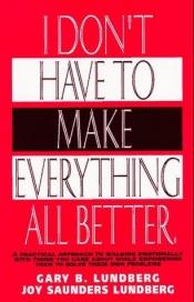 book cover of I Don't Have to Make Everything All Better by Gary B. Lundberg|Joy Lundberg
