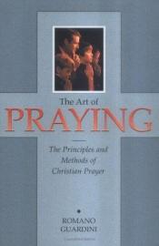 book cover of The art of praying : the principles and methods of Christian prayer : formerly entitled Prayer in practice by Romano Guardini