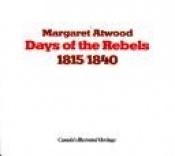 book cover of Days of the rebels: 1815-1840 (Canada's illustrated heritage) by Margaret Atwoodová