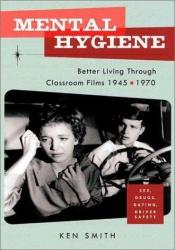 book cover of Mental Hygiene: Better Living through Classroom Films 1945-1970 by Ken Smith