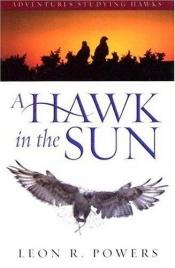 book cover of A Hawk in the Sun: Adventures Studying Hawks by Leon R. Powers