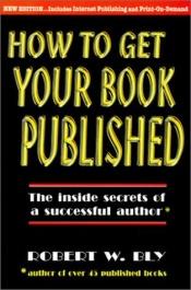 book cover of How to Get Your Book Published: Inside Secrets of a Successful Author by Robert W. Bly