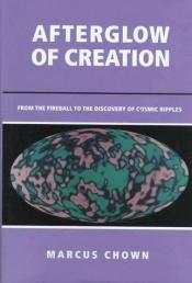 book cover of Afterglow of creation : from the fireball to the discovery of cosmic ripples by Marcus Chown
