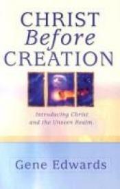 book cover of Christ Before Creation: Introducing Christ and the Unseen Realm by Gene Edwards