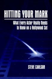 book cover of Hitting Your Mark: What Every Actor Really Needs to Know on a Hollywood Set by Steve Carlson