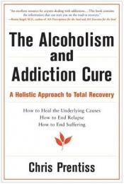 book cover of The Alcoholism and Addiction Cure: A Holistic Approach to Total Recovery by Chris Prentiss