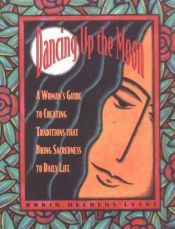 book cover of Dancing up the moon : a woman's guide to creating traditions that bring sacredness to daily life by Robin Heerens Lysne