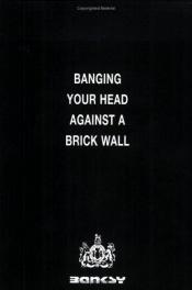 book cover of Banging Your Head Against a Brick Wall by Banksy