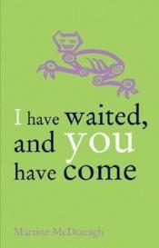 book cover of I Have Waited, and You Have Come by Martine McDonagh