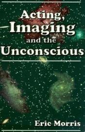book cover of Acting, imaging, and the unconscious by Eric Morris