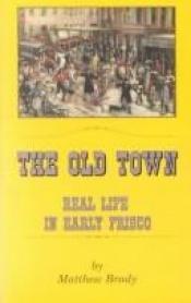 book cover of The Old Town: Real Life in Early Frisco by Matthew Brady