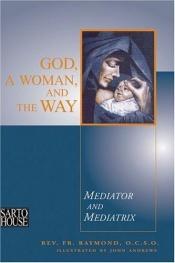 book cover of God, A Woman, And The Way: Mediator And Mediatrix by Father M. Raymond