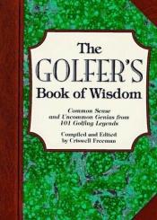 book cover of The Golfer's Book of Wisdom: Common Sense and Uncommon Genius from 101 Golfing Greats (Book of Wisdom) by Criswell Freeman