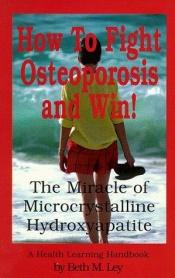 book cover of How to Fight Osteoporosis & Win!: The Miracle of Microscrystalline Hydroxapitite (McHc) (Health Learning Handbook) by Beth M. Ley
