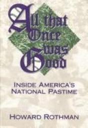book cover of All That Once Was Good: Inside America's National Pastime by Howard Rothman