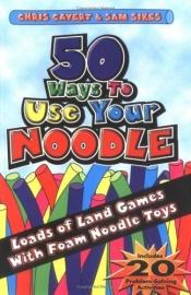 book cover of 50 Ways To Use Your Noodle: Loads of land and water games with foam noodle toys by Chris Cavert; Sam Sikes
