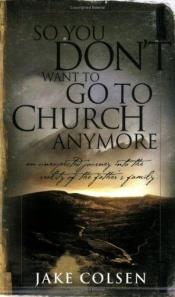 book cover of So You Don't Want to Go to Church Anymore: An Unexpected Journey Into the Reality of the Father's Family by Jake Colsen
