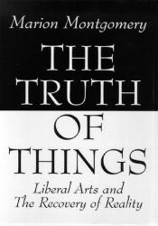 book cover of The Truth of Things: Liberal Arts and the Recovery of Reality by Marion Montgomery