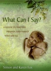 book cover of What Can I Say? A Guide to Visiting Friends and Family Who Are Ill by Karen Fox|Simon Fox