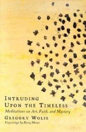 book cover of Intruding upon the Timeless: Meditations on Art, Faith, and Mystery by Gregory Wolfe