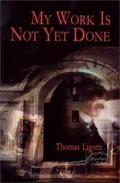 book cover of My Work Is Not Yet Done by Thomas Ligotti