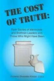 book cover of The Cost Of Truth: Faith Stories Of Mennonite And Brethren Leaders And Those Who Might Have Been by Roberta Showalter Kreider