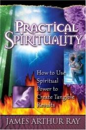 book cover of Practical Spirituality: How to Use Spiritual Power to Create Tangible Results by James Arthur Ray